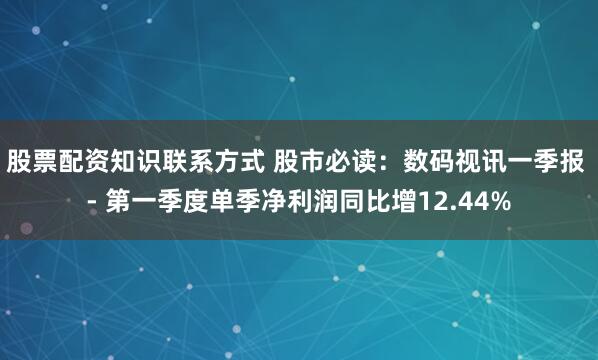 股票配资知识联系方式 股市必读：数码视讯一季报 - 第一季度单季净利润同比增12.44%