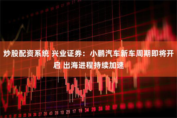 炒股配资系统 兴业证券：小鹏汽车新车周期即将开启 出海进程持续加速