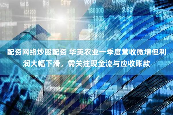 配资网络炒股配资 华英农业一季度营收微增但利润大幅下滑，需关注现金流与应收账款