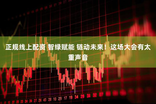 正规线上配资 智绿赋能 链动未来！这场大会有太重声音