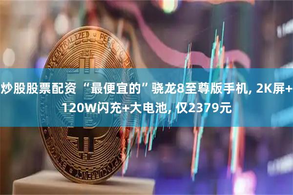 炒股股票配资 “最便宜的”骁龙8至尊版手机, 2K屏+120W闪充+大电池, 仅2379元