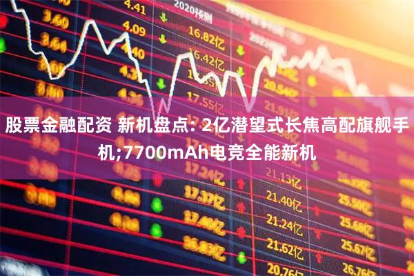 股票金融配资 新机盘点: 2亿潜望式长焦高配旗舰手机;7700mAh电竞全能新机