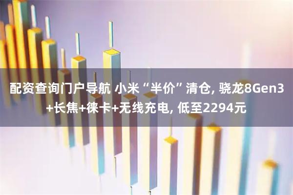 配资查询门户导航 小米“半价”清仓, 骁龙8Gen3+长焦+徕卡+无线充电, 低至2294元