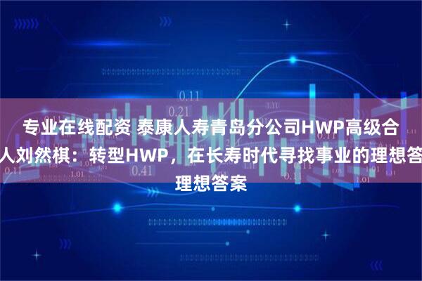专业在线配资 泰康人寿青岛分公司HWP高级合伙人刘然棋：转型HWP，在长寿时代寻找事业的理想答案