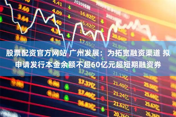 股票配资官方网站 广州发展：为拓宽融资渠道 拟申请发行本金余额不超60亿元超短期融资券