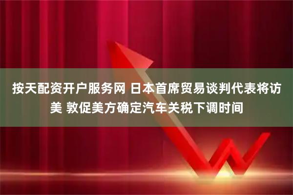 按天配资开户服务网 日本首席贸易谈判代表将访美 敦促美方确定汽车关税下调时间