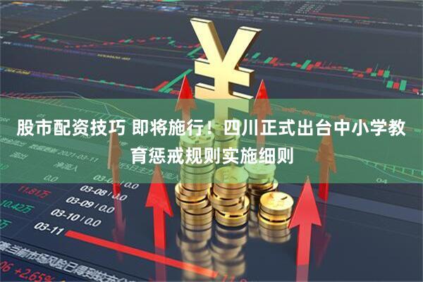 股市配资技巧 即将施行！四川正式出台中小学教育惩戒规则实施细则