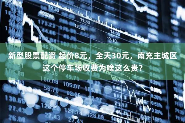 新型股票配资 起价8元，全天30元，南充主城区这个停车场收费为啥这么贵？