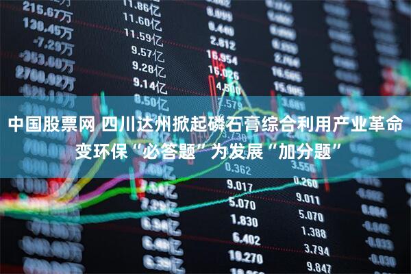 中国股票网 四川达州掀起磷石膏综合利用产业革命 变环保“必答题”为发展“加分题”