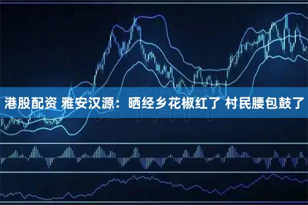 港股配资 雅安汉源：晒经乡花椒红了 村民腰包鼓了