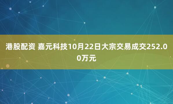 港股配资 嘉元科技10月22日大宗交易成交252.00万元