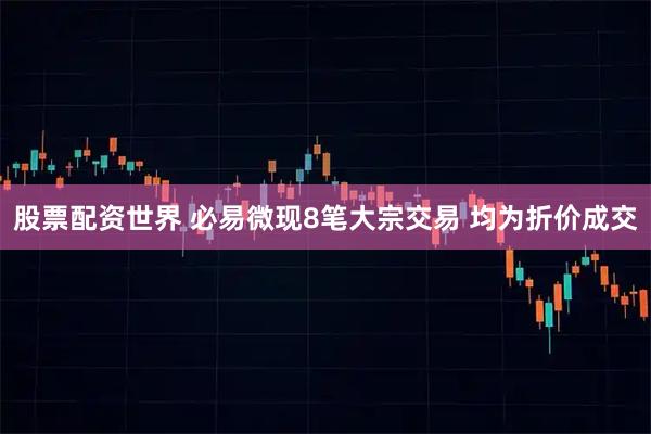股票配资世界 必易微现8笔大宗交易 均为折价成交