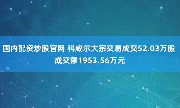 国内配资炒股官网 科威尔大宗交易成交52.03万股 成交额1953.56万元