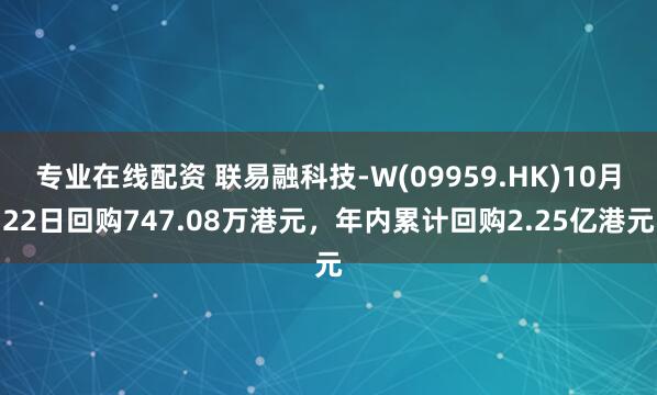专业在线配资 联易融科技-W(09959.HK)10月22日回购747.08万港元，年内累计回购2.25亿港元