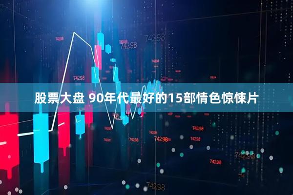 股票大盘 90年代最好的15部情色惊悚片