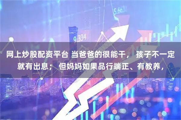 网上炒股配资平台 当爸爸的很能干， 孩子不一定就有出息； 但妈妈如果品行端正、有教养，