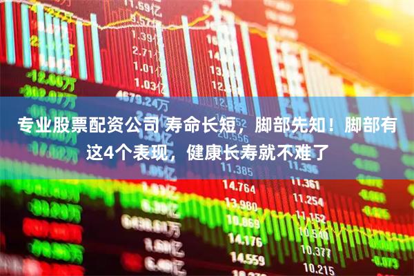专业股票配资公司 寿命长短，脚部先知！脚部有这4个表现，健康长寿就不难了