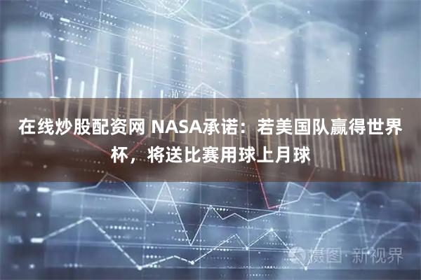 在线炒股配资网 NASA承诺：若美国队赢得世界杯，将送比赛用球上月球