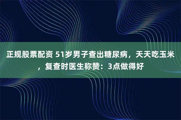 正规股票配资 51岁男子查出糖尿病，天天吃玉米，复查时医生称赞：3点做得好