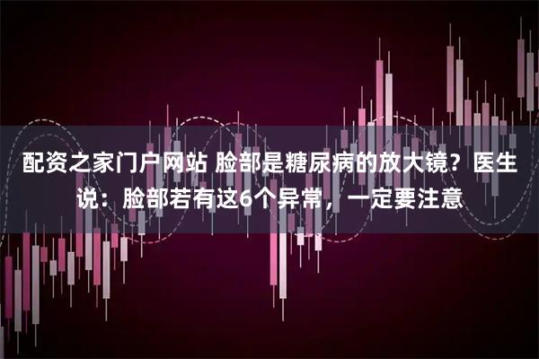 配资之家门户网站 脸部是糖尿病的放大镜？医生说：脸部若有这6个异常，一定要注意